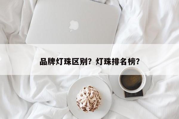 品牌灯珠区别？灯珠排名榜？-第1张图片-LED灯珠-LED灯珠贴片-LED灯珠厂家台宏光电