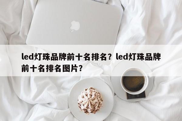 led灯珠品牌前十名排名？led灯珠品牌前十名排名图片？-第1张图片-LED灯珠-LED灯珠贴片-LED灯珠厂家台宏光电