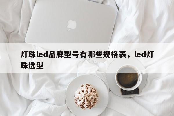 灯珠led品牌型号有哪些规格表，led灯珠选型-第1张图片-LED灯珠-LED灯珠贴片-LED灯珠厂家台宏光电