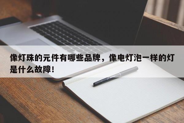 像灯珠的元件有哪些品牌，像电灯泡一样的灯是什么故障！-第1张图片-LED灯珠-LED灯珠贴片-LED灯珠厂家台宏光电