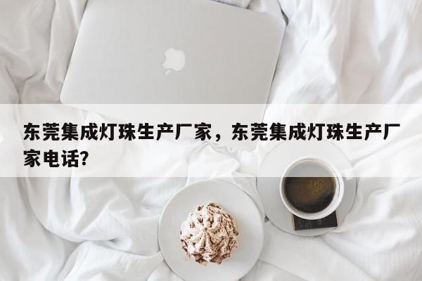 东莞集成灯珠生产厂家，东莞集成灯珠生产厂家电话？-第1张图片-LED灯珠-LED灯珠贴片-LED灯珠厂家台宏光电