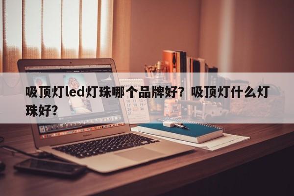 吸顶灯led灯珠哪个品牌好？吸顶灯什么灯珠好？-第1张图片-LED灯珠-LED灯珠贴片-LED灯珠厂家台宏光电