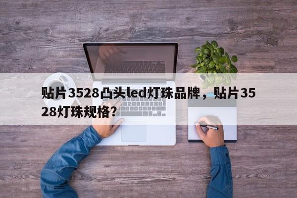 贴片3528凸头led灯珠品牌，贴片3528灯珠规格？-第1张图片-LED灯珠-LED灯珠贴片-LED灯珠厂家台宏光电