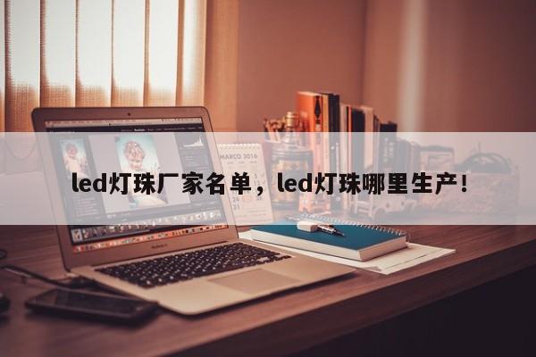 led灯珠厂家名单，led灯珠哪里生产！-第1张图片-LED灯珠-LED灯珠贴片-LED灯珠厂家台宏光电