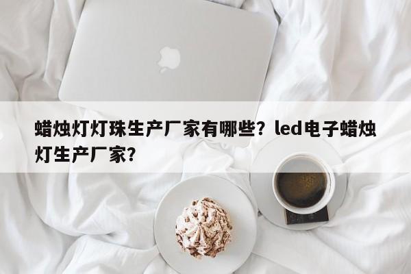 蜡烛灯灯珠生产厂家有哪些？led电子蜡烛灯生产厂家？-第1张图片-LED灯珠-LED灯珠贴片-LED灯珠厂家台宏光电