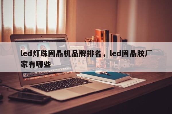 led灯珠固晶机品牌排名，led固晶胶厂家有哪些-第1张图片-LED灯珠-LED灯珠贴片-LED灯珠厂家台宏光电