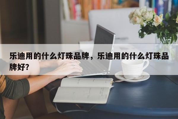 乐迪用的什么灯珠品牌，乐迪用的什么灯珠品牌好？-第1张图片-LED灯珠-LED灯珠贴片-LED灯珠厂家台宏光电