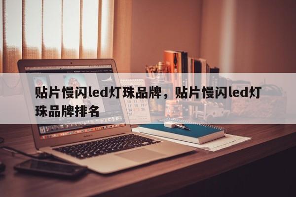 贴片慢闪led灯珠品牌，贴片慢闪led灯珠品牌排名-第1张图片-LED灯珠-LED灯珠贴片-LED灯珠厂家台宏光电