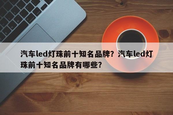 汽车led灯珠前十知名品牌？汽车led灯珠前十知名品牌有哪些？-第1张图片-LED灯珠-LED灯珠贴片-LED灯珠厂家台宏光电