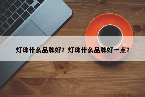 灯珠什么品牌好？灯珠什么品牌好一点？-第1张图片-LED灯珠-LED灯珠贴片-LED灯珠厂家台宏光电