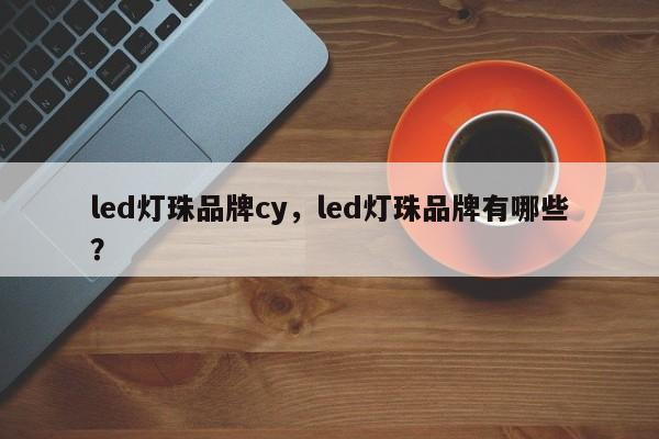 led灯珠品牌cy，led灯珠品牌有哪些？-第1张图片-LED灯珠-LED灯珠贴片-LED灯珠厂家台宏光电